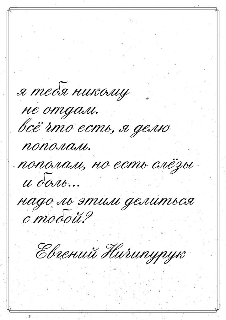 я тебя никому не отдам. всё что есть, я делю пополам. пополам, но есть слёзы и боль... над