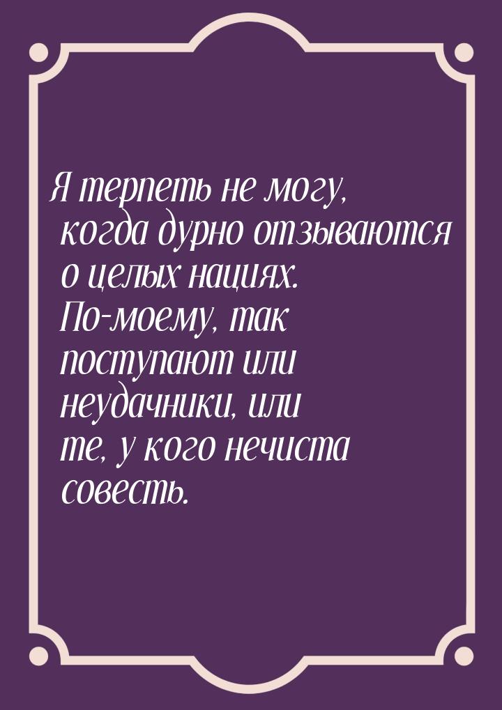 Я терпеть не могу, когда дурно отзываются о целых нациях. По-моему, так поступают или неуд