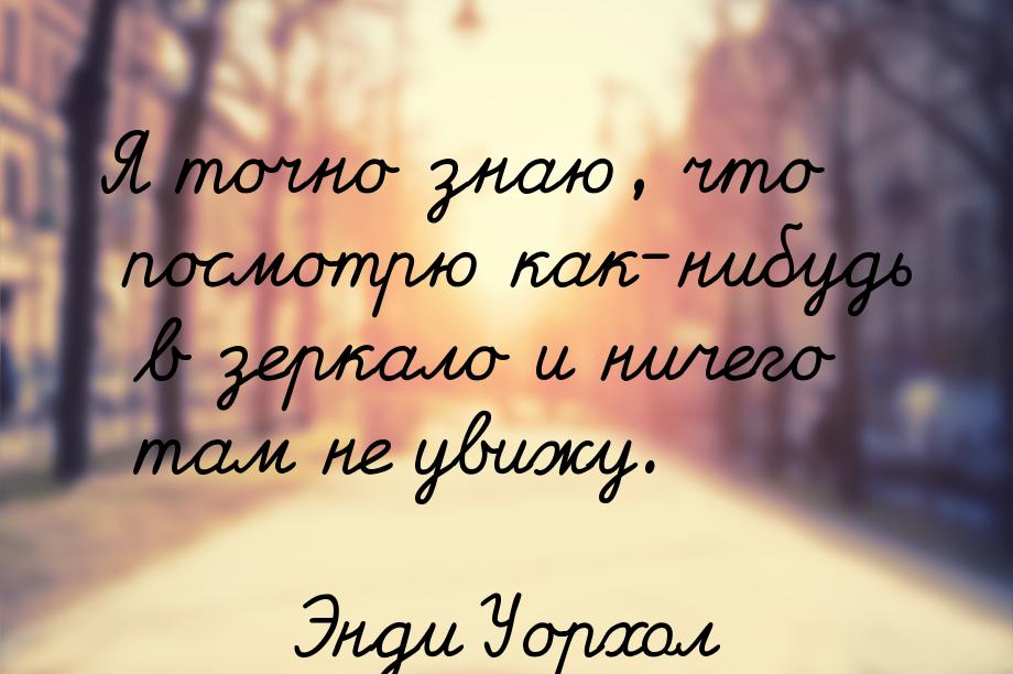 Я точно знаю, что посмотрю как-нибудь в зеркало и ничего там не увижу.