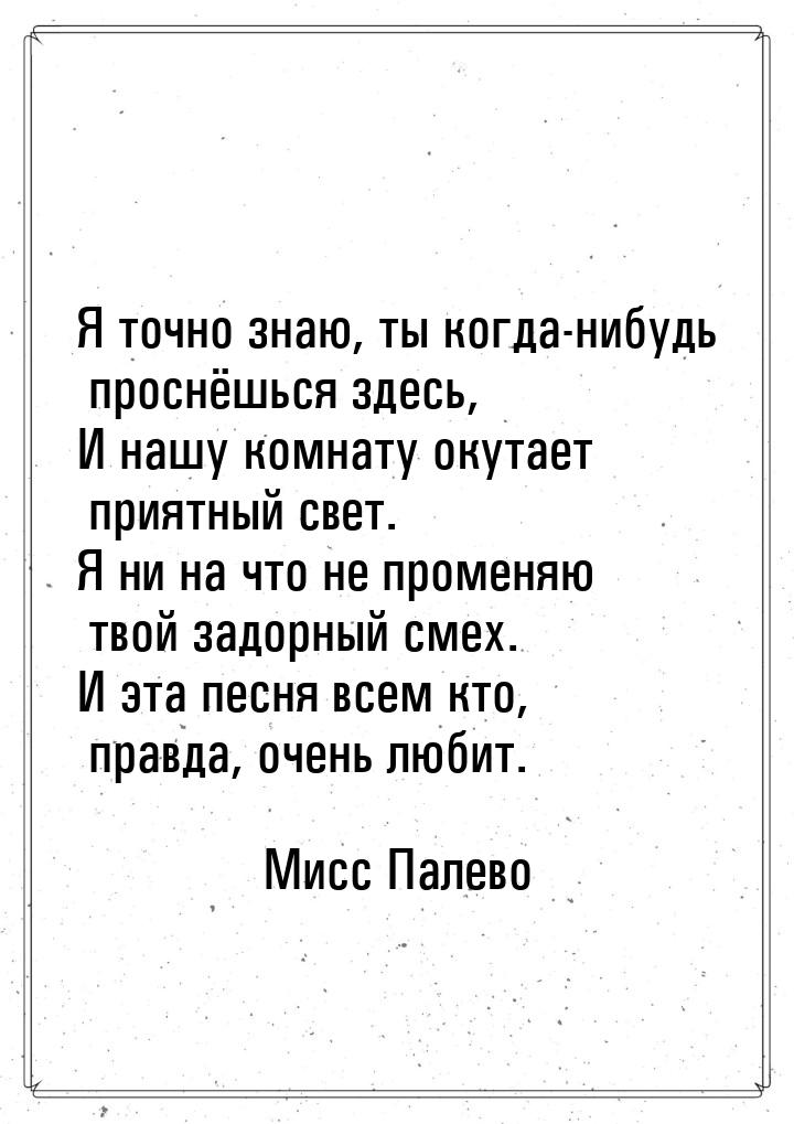 Я точно знаю, ты когда-нибудь проснёшься здесь, И нашу комнату окутает приятный свет. Я ни