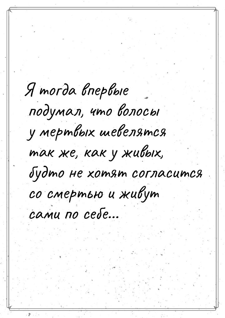 Я тогда впервые подумал, что волосы у мертвых шевелятся так же, как у живых, будто не хотя