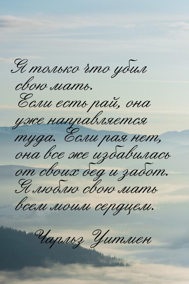 Я только что убил свою мать. Если есть рай, она уже направляется туда. Если рая нет, она в