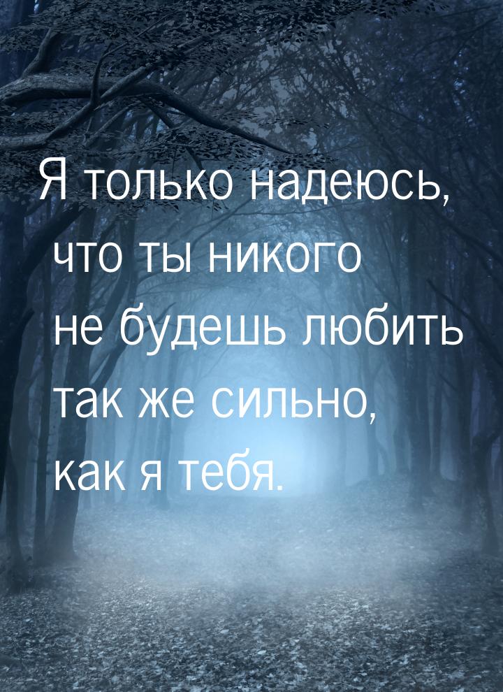 Я только надеюсь, что ты никого не будешь любить так же сильно, как я тебя.