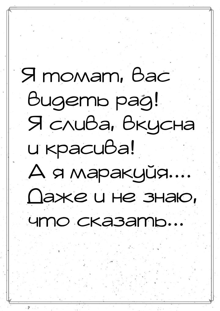 Я томат, вас видеть рад! Я слива, вкусна и красива! А я маракуйя.... Даже и не знаю, что с