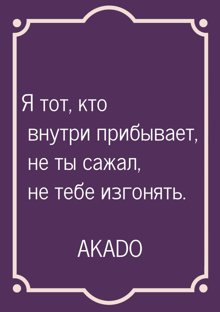 Я тот, кто внутри прибывает, не ты сажал, не тебе изгонять.