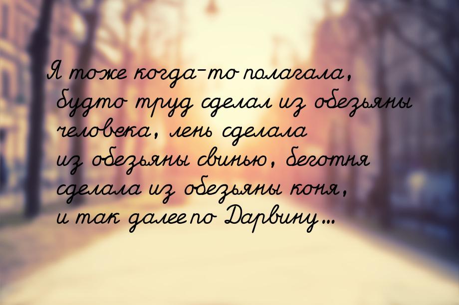 Я тоже когда-то полагала, будто труд сделал из обезьяны человека, лень сделала из обезьяны