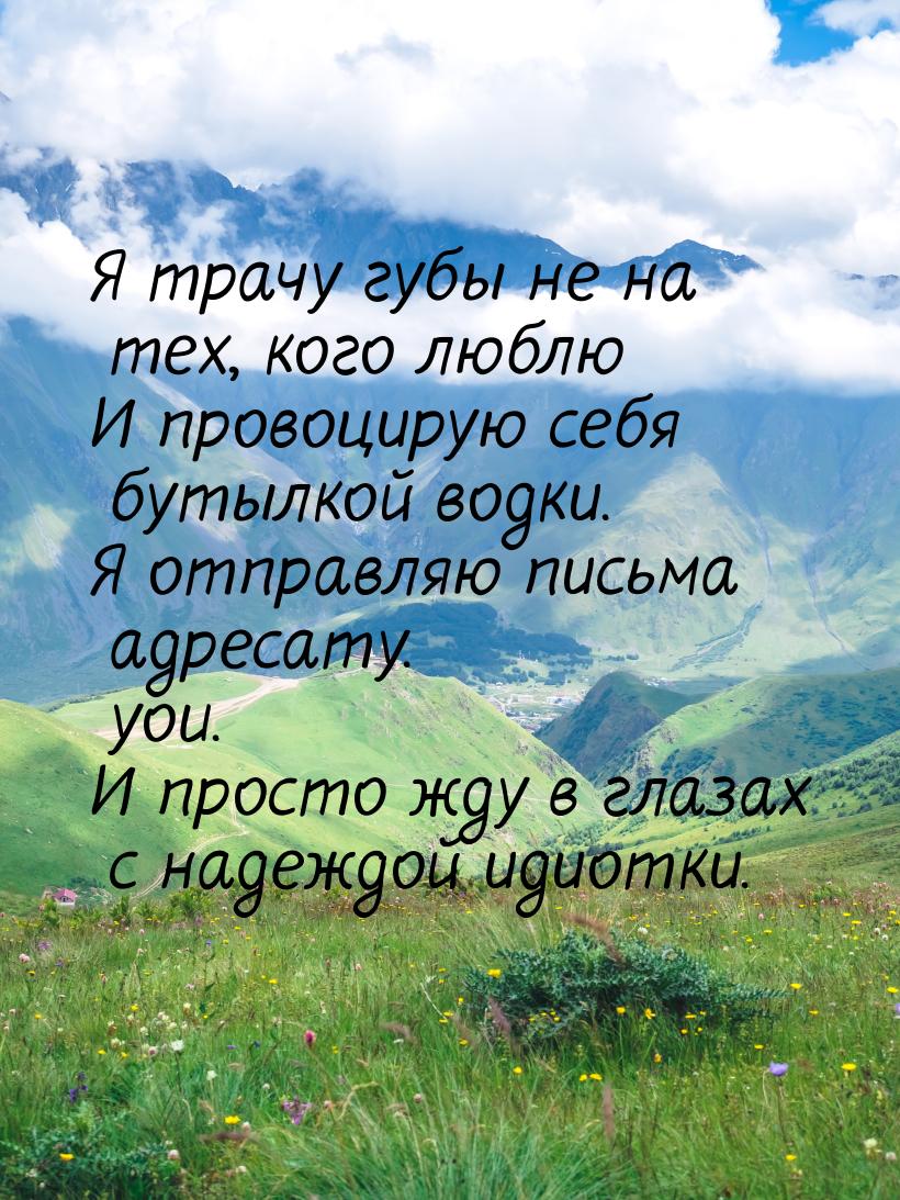 Я трачу губы не на тех, кого люблю И провоцирую себя бутылкой водки. Я отправляю письма ад