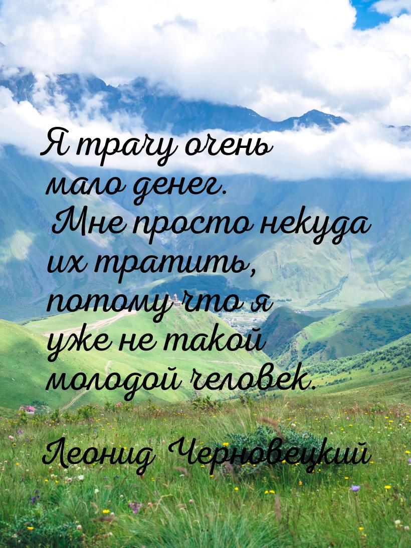 Я трачу очень мало денег. Мне просто некуда их тратить, потому что я уже не такой молодой 