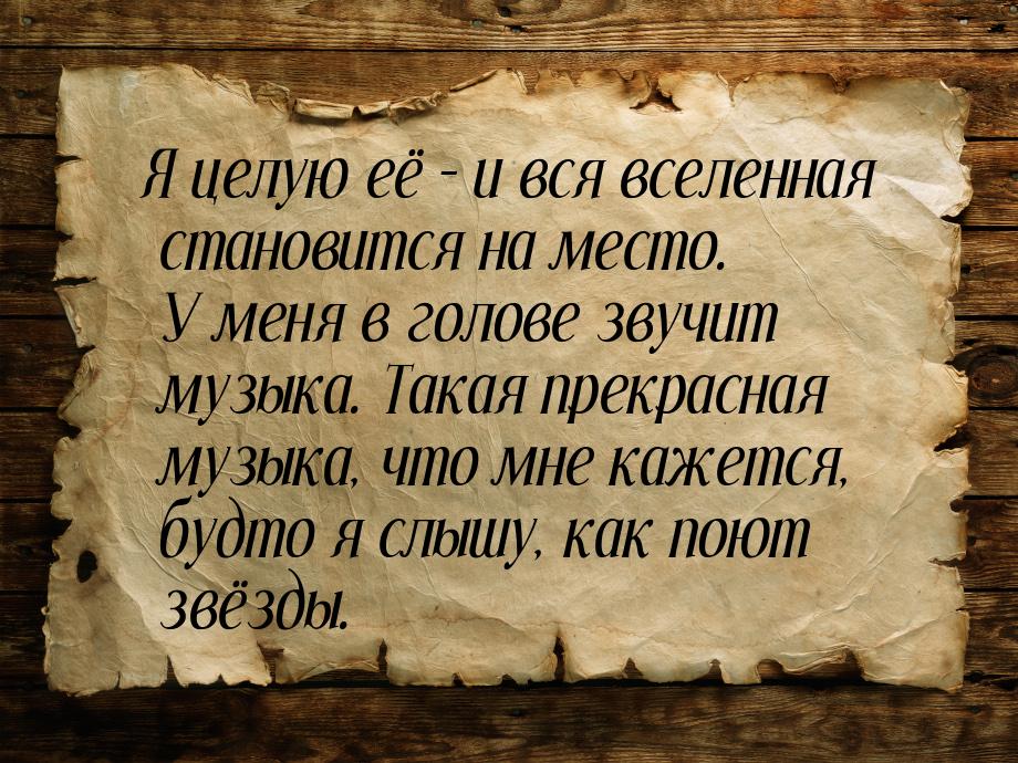 Я целую её – и вся вселенная становится на место. У меня в голове звучит музыка. Такая пре