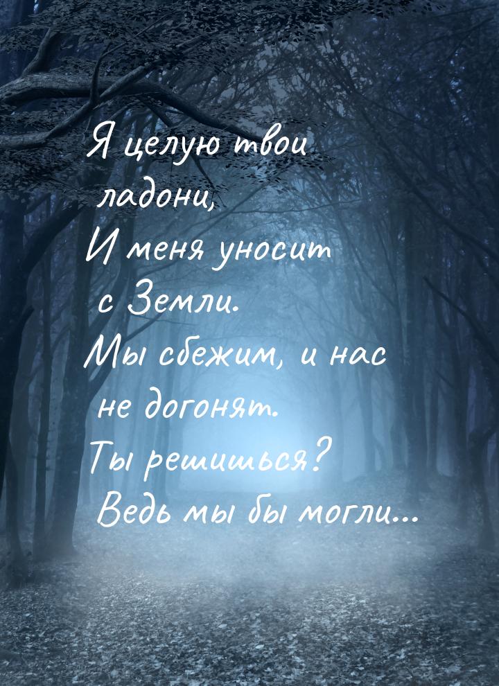 Я целую твои ладони, И меня уносит с Земли. Мы сбежим, и нас не догонят. Ты решишься? Ведь