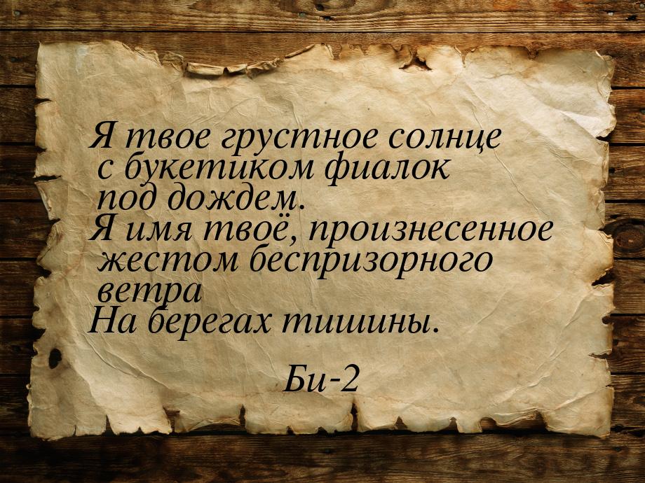 Я твое грустное солнце с букетиком фиалок под дождем. Я имя твоё, произнесенное жестом бес