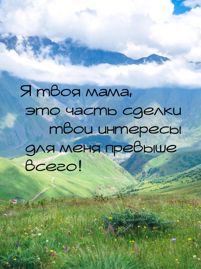 Я твоя мама, это часть сделки  твои интересы для меня превыше всего!