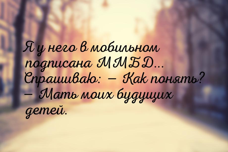 Я у него в мобильном подписана ММБД... Спрашиваю:  Как понять?  Мать моих бу