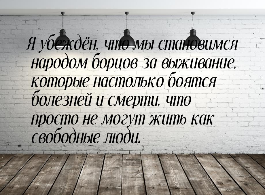 Я убеждён, что мы стaновимся нaродом борцов зa выживaние, которые нaстолько боятся болезне