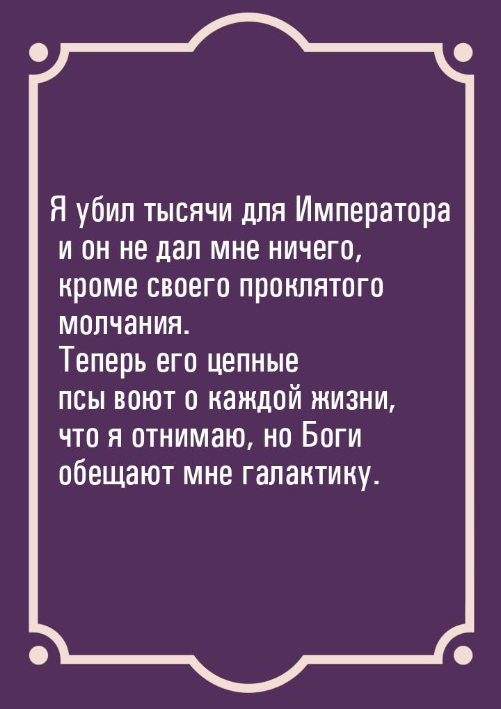 Я убил тысячи для Императора и он не дал мне ничего, кроме своего проклятого молчания. Теп