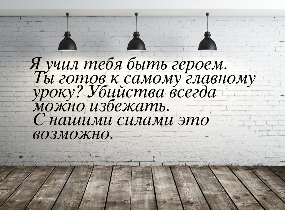 Я учил тебя быть героем. Ты готов к самому главному уроку? Убийства всегда можно избежать.