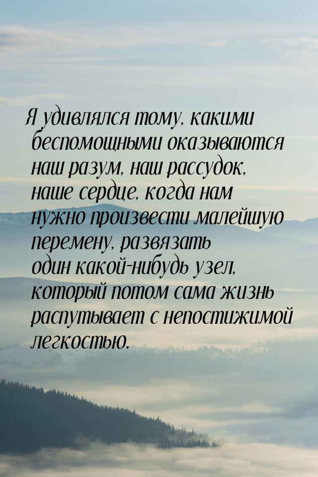 Я удивлялся тому, какими беспомощными оказываются наш разум, наш рассудок, наше сердце, ко