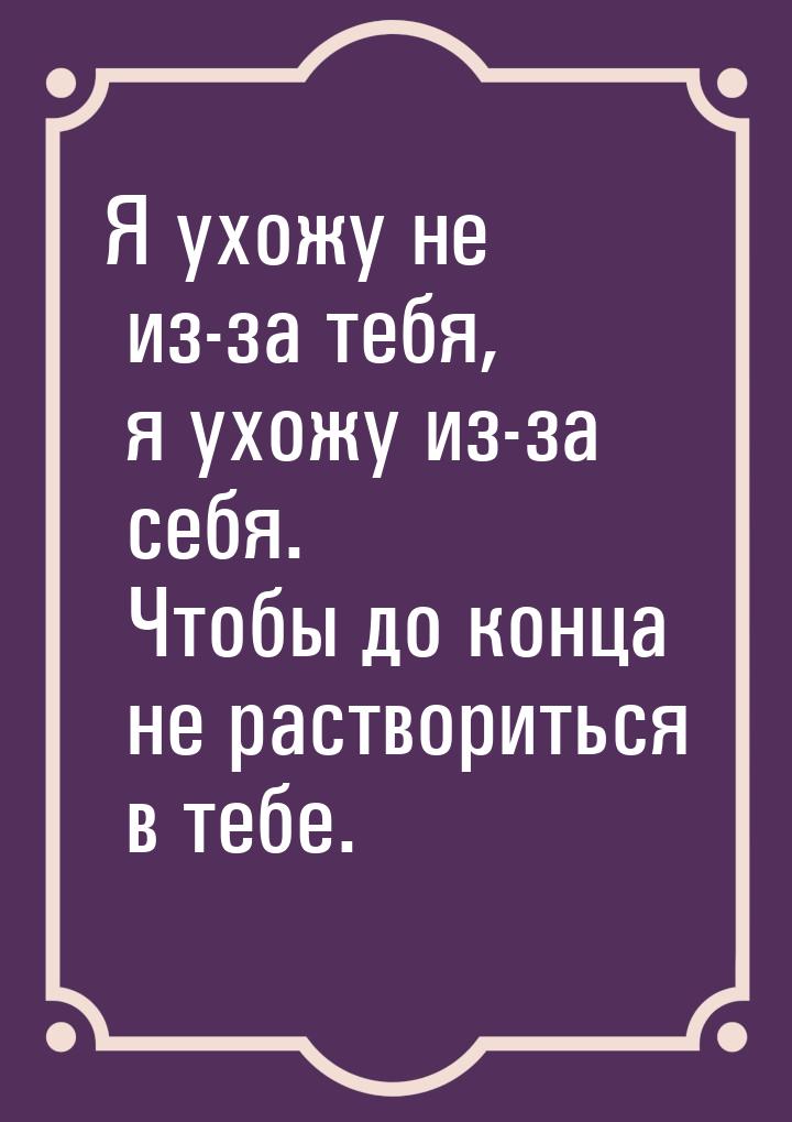 Я ухожу не из-за тебя, я ухожу из-за себя. Чтобы до конца не раствориться в тебе.