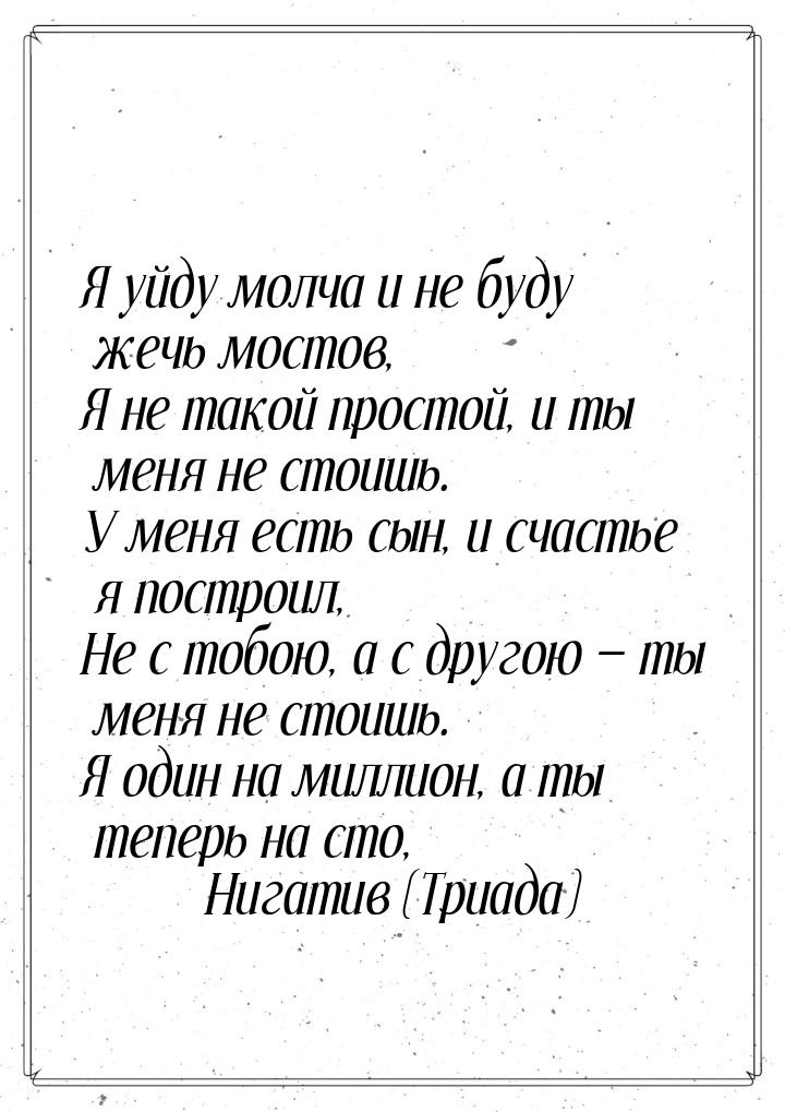 Я уйду молча и не буду жечь мостов, Я не такой простой, и ты меня не стоишь. У меня есть с