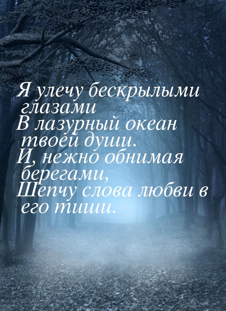 Я улечу бескрылыми глазами В лазурный океан твоей души. И, нежно обнимая берегами, Шепчу с