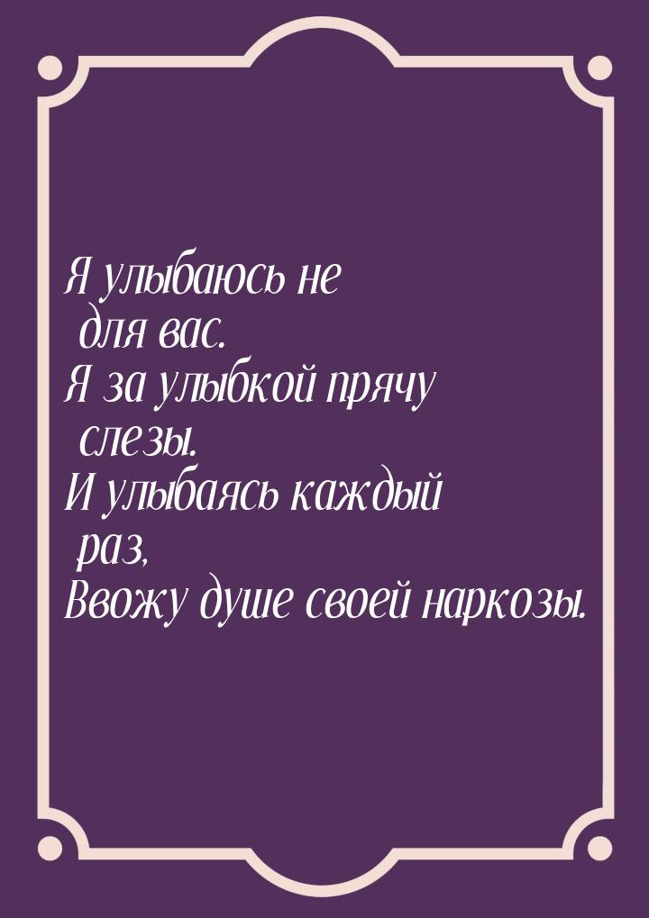 Я улыбаюсь не для вас. Я за улыбкой прячу слезы. И улыбаясь каждый раз, Ввожу душе своей н