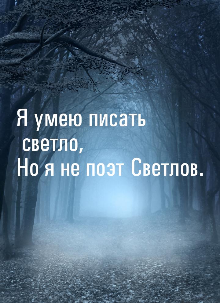 Я умею писать светло, Но я не поэт Светлов.