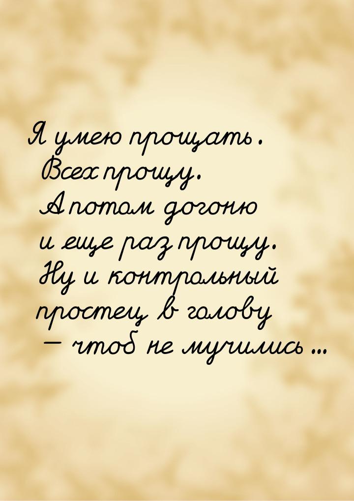 Я умею прощать. Всех прощу. А потом догоню и еще раз прощу. Ну и контрольный простец в гол