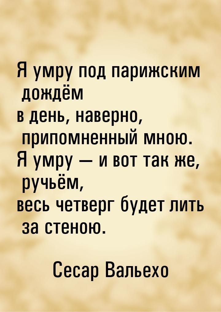 Я умру под парижским дождём в день, наверно, припомненный мною. Я умру  и вот так ж