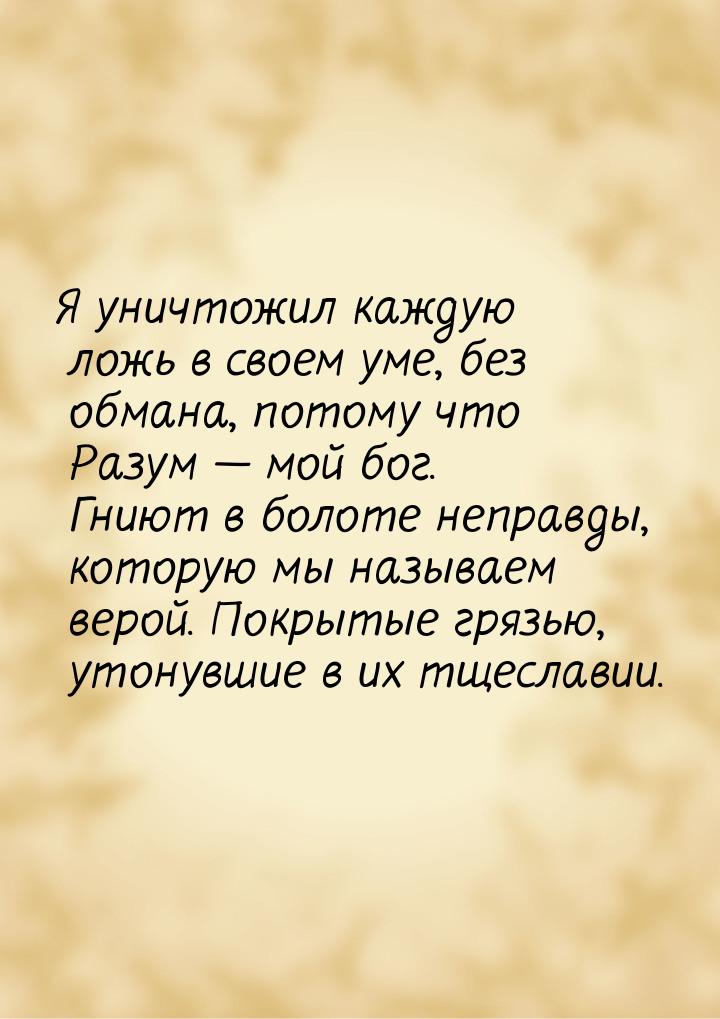 Я уничтожил каждую ложь в своем уме, без обмана, потому что Разум  мой бог. Гниют в