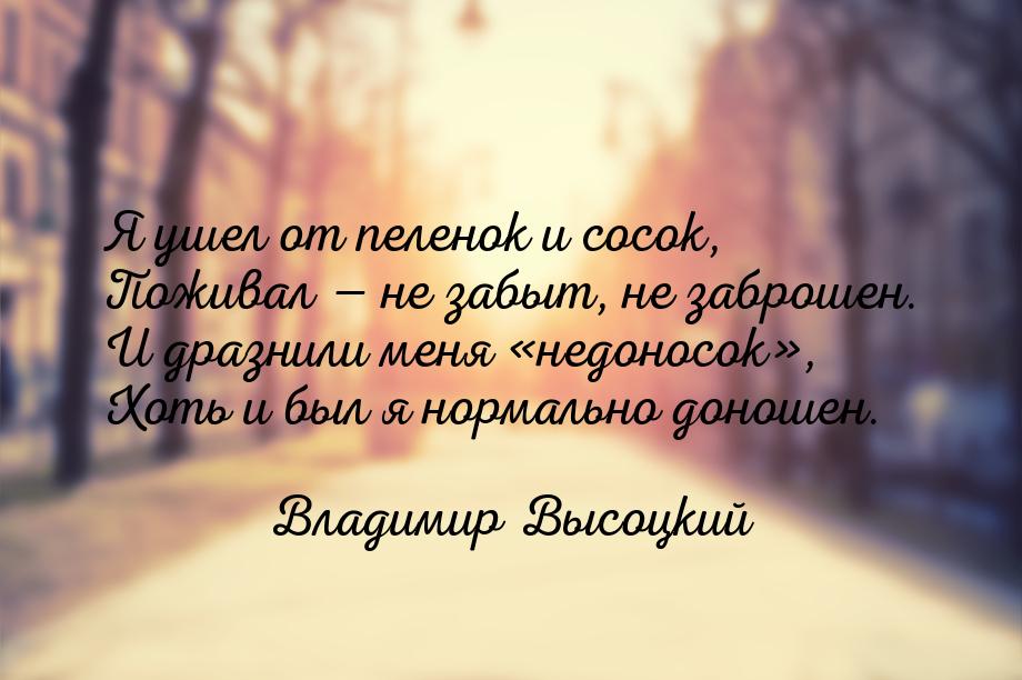 Я ушел от пеленок и сосок, Поживал  не забыт, не заброшен. И дразнили меня н