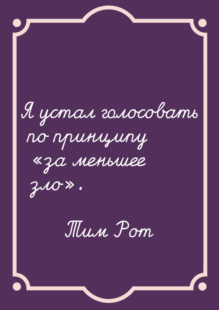 Я устал голосовать по принципу за меньшее зло.