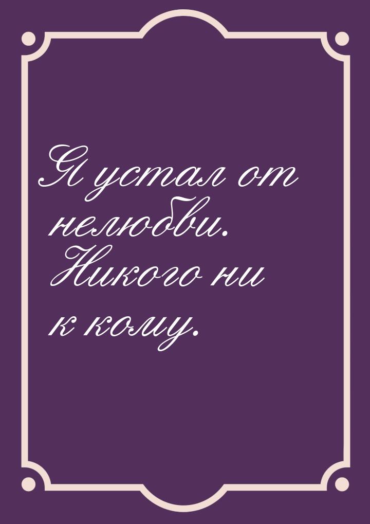 Я устал от нелюбви. Никого ни к кому.