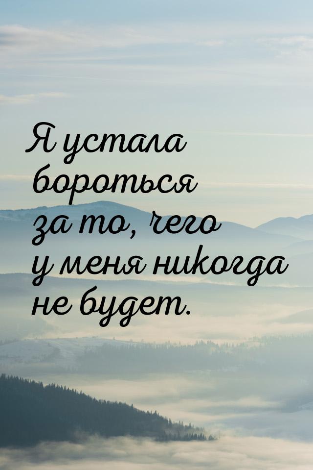 Я устала бороться за то, чего у меня никогда не будет.