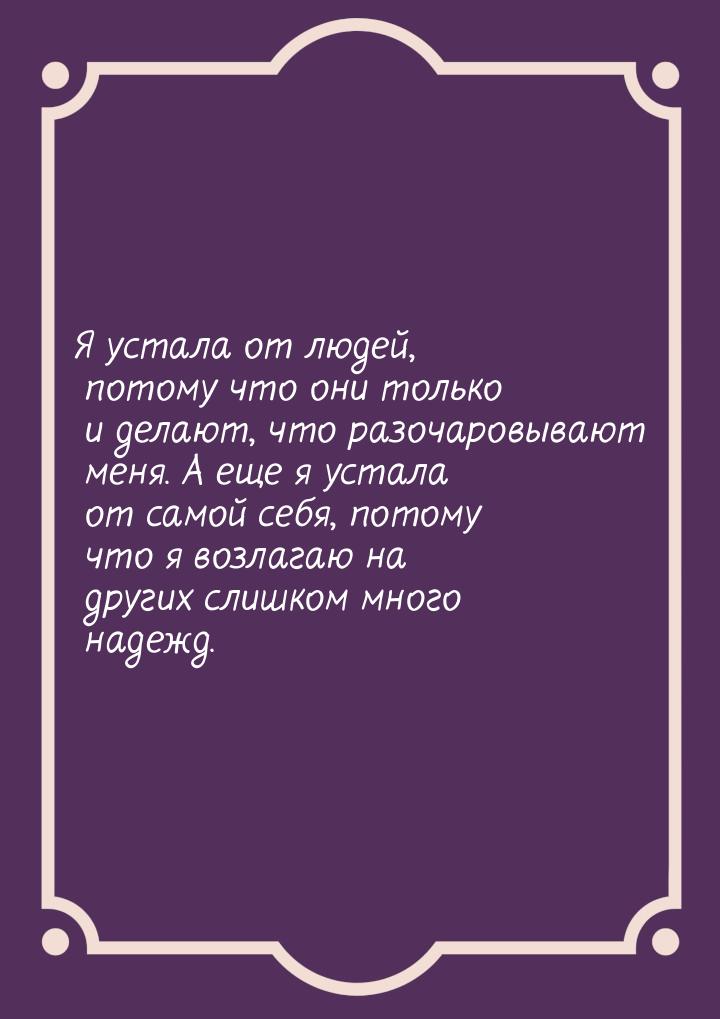 Я устала от людей, потому что они только и делают, что разочаровывают меня. А еще я устала