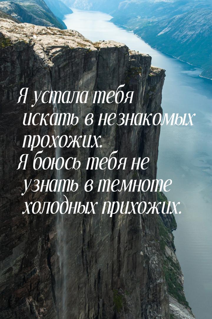 Я устала тебя искать в незнакомых прохожих. Я боюсь тебя не узнать в темноте холодных прих