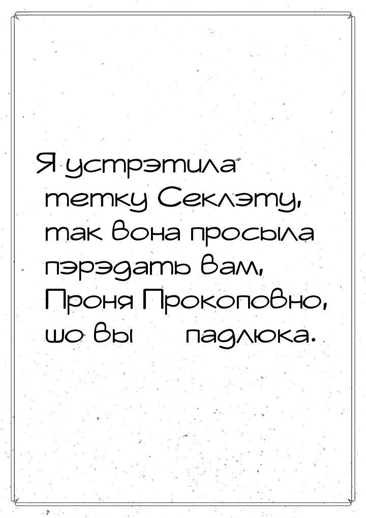 Я устрэтила тетку Секлэту, так вона просыла пэрэдать вам, Проня Прокоповно, шо вы — падлюк