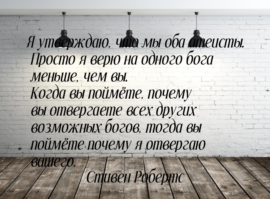 Я утверждаю, что мы оба атеисты. Просто я верю на одного бога меньше, чем вы. Когда вы пой