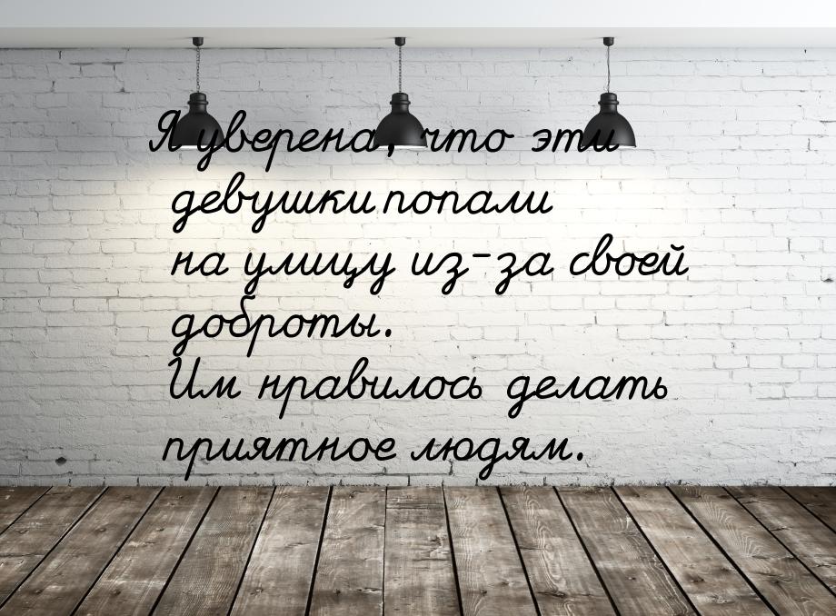 Я уверена, что эти девушки попали на улицу из-за своей доброты. Им нравилось делать приятн