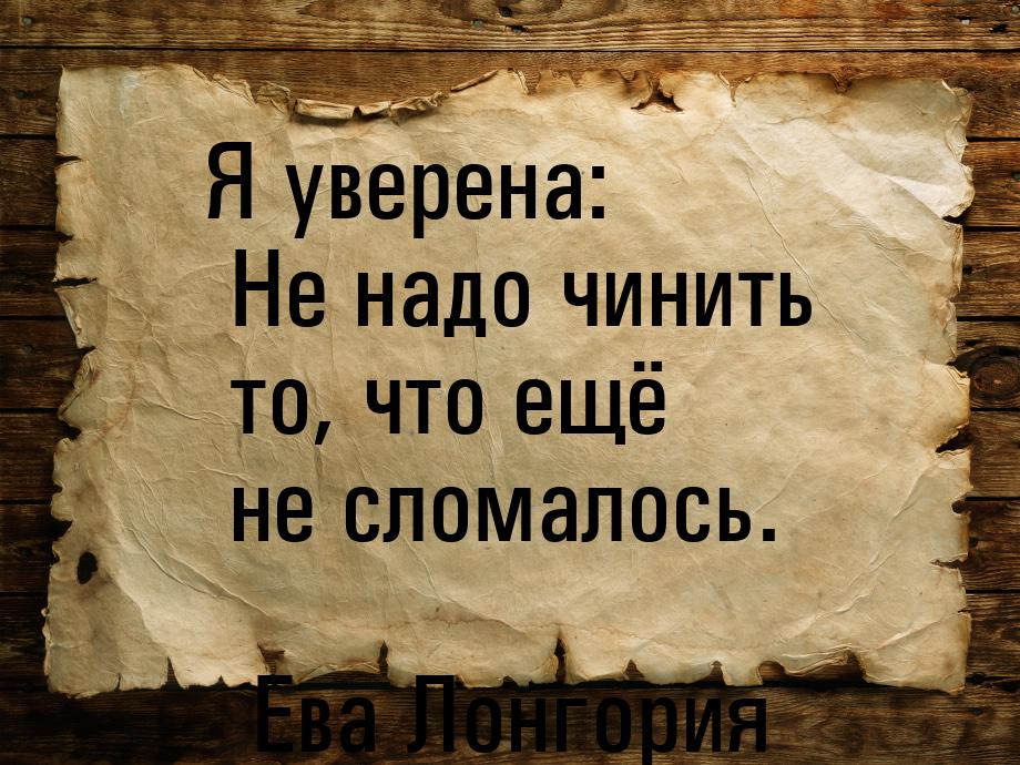 Я уверена: Не надо чинить то, что ещё не сломалось.