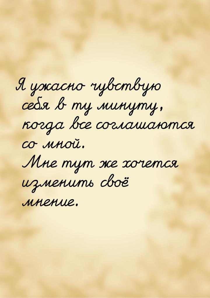 Я ужасно чувствую себя в ту минуту, когда все соглашаются со мной. Мне тут же хочется изме