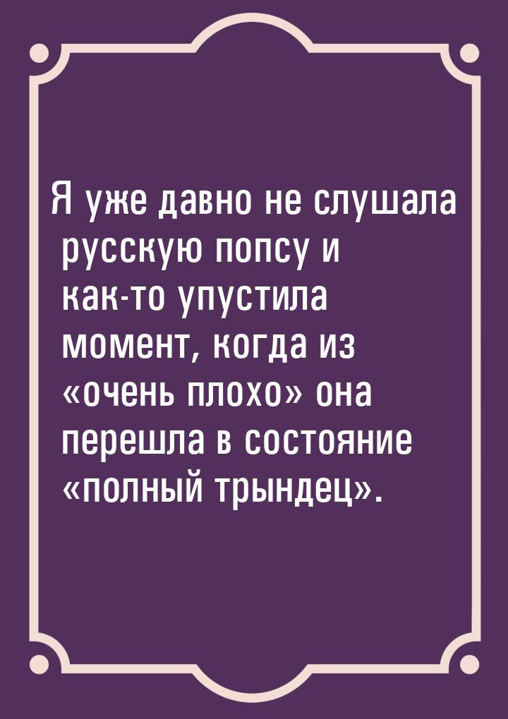 Я уже давно не слушала русскую попсу и как-то упустила момент, когда из очень плохо