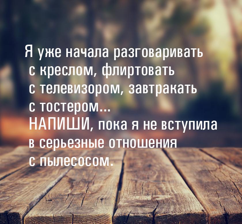 Я уже начала разговаривать с креслом, флиртовать с телевизором, завтракать с тостером... Н