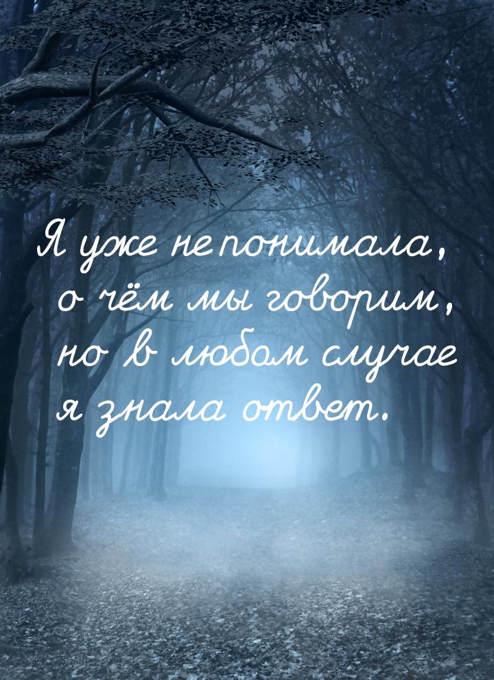 Я уже не понимала, о чём мы говорим, но в любом случае я знала ответ.