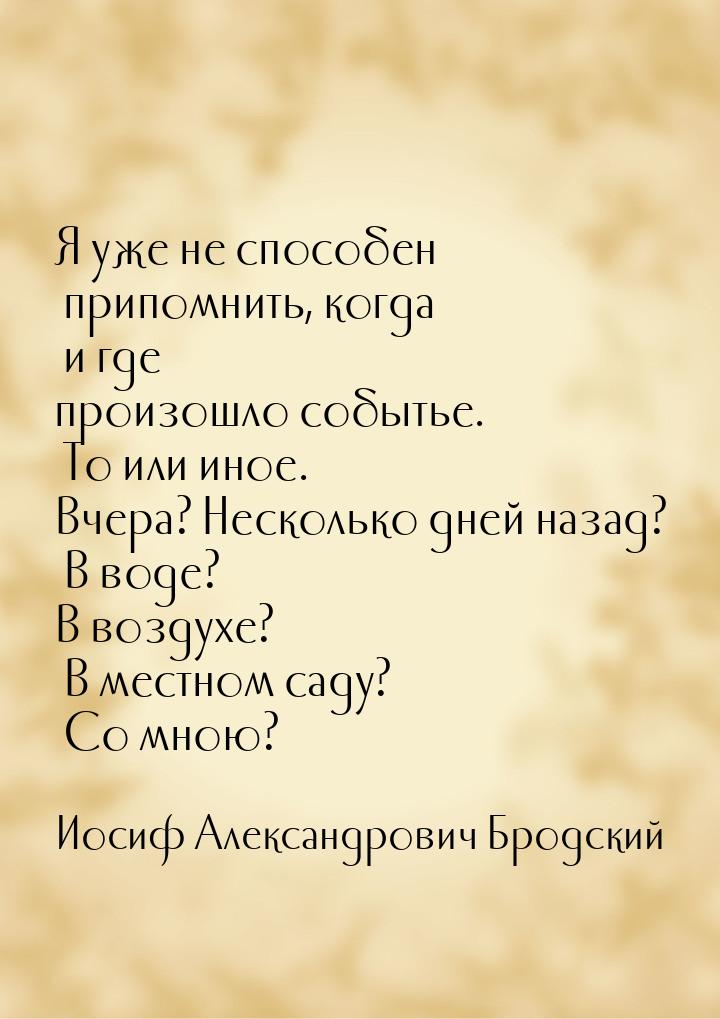 Я уже не способен припомнить, когда и где произошло событье. То или иное. Вчера? Несколько