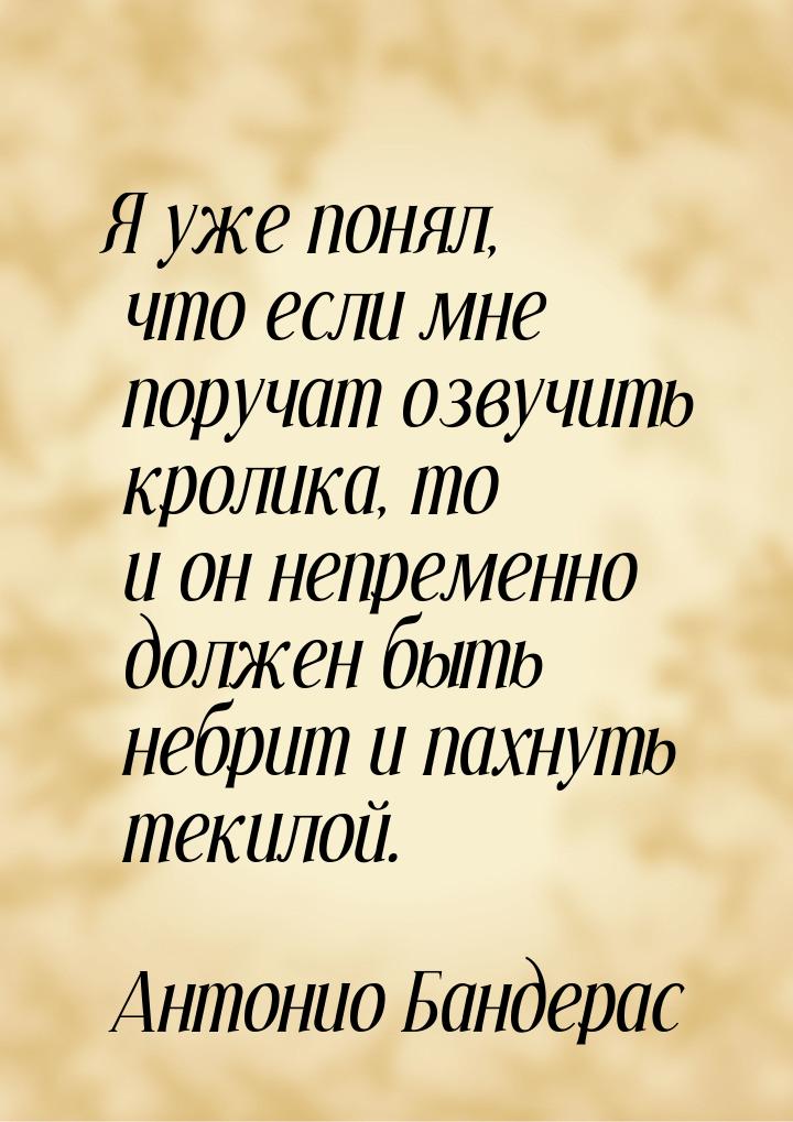 Я уже понял, что если мне поручат озвучить кролика, то и он непременно должен быть небрит 