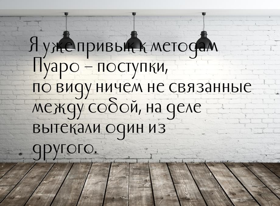 Я уже привык к методам Пуаро – поступки, по виду ничем не связанные между собой, на деле в