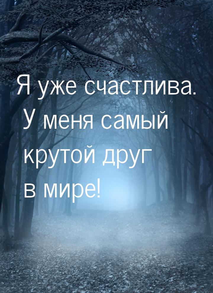 Я уже счастлива. У меня самый крутой друг в мире!