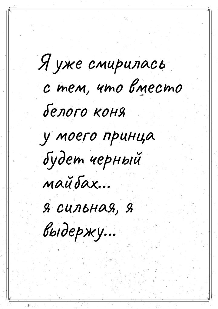 Я уже смирилась с тем, что вместо белого коня у моего принца будет черный майбах... я силь