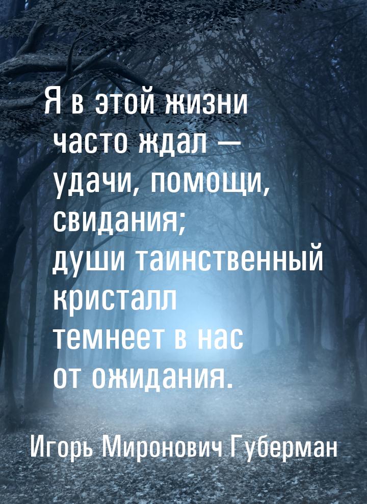 Я в этой жизни часто ждал —  удачи, помощи, свидания;  души таинственный кристалл  темнеет