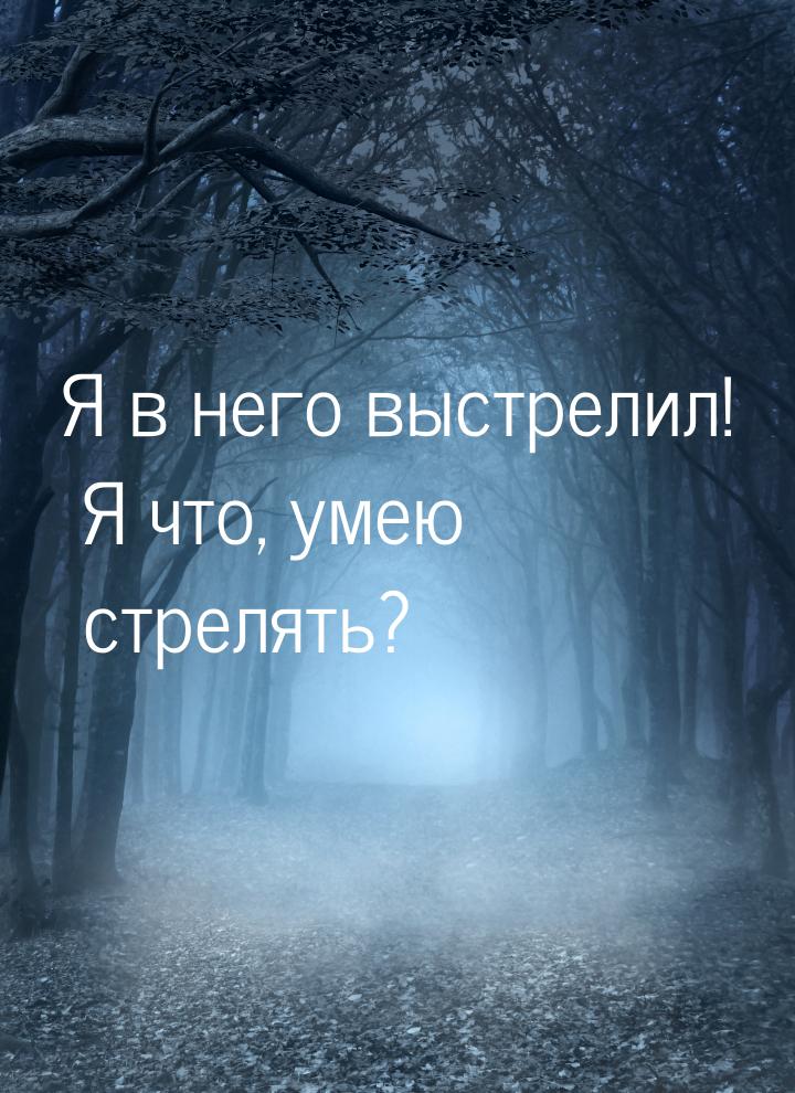 Я в него выстрелил! Я что, умею стрелять?